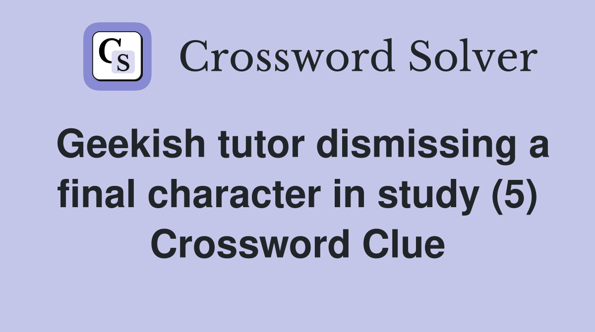 Geekish tutor dismissing a final character in study (5) Crossword